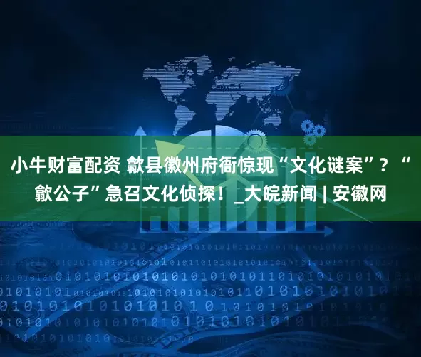 小牛财富配资 歙县徽州府衙惊现“文化谜案”？“歙公子”急召文化侦探！_大皖新闻 | 安徽网
