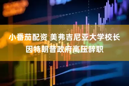 小番茄配资 美弗吉尼亚大学校长因特朗普政府高压辞职