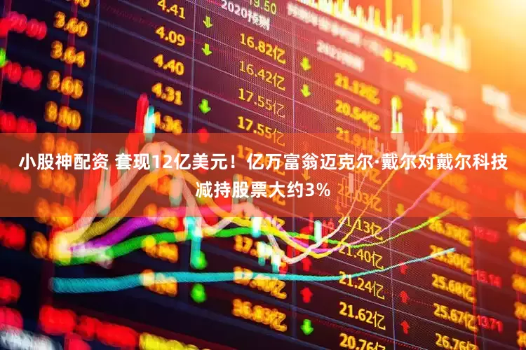 小股神配资 套现12亿美元！亿万富翁迈克尔·戴尔对戴尔科技减持股票大约3%