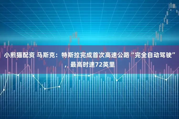 小煎猫配资 马斯克：特斯拉完成首次高速公路“完全自动驾驶”，最高时速72英里