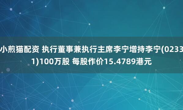 小煎猫配资 执行董事兼执行主席李宁增持李宁(02331)100万股 每股作价15.4789港元
