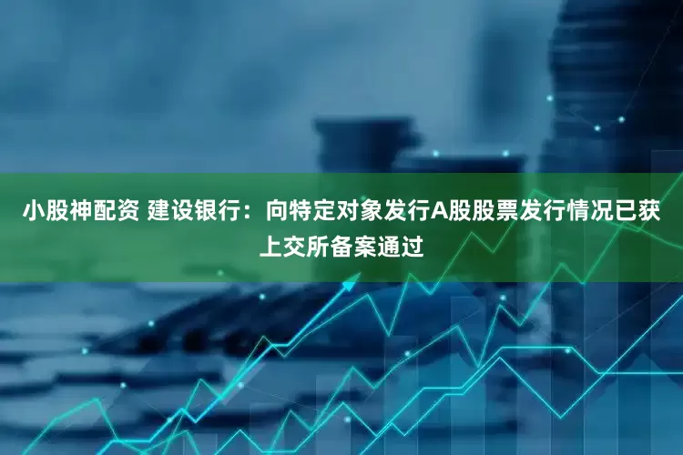 小股神配资 建设银行：向特定对象发行A股股票发行情况已获上交所备案通过