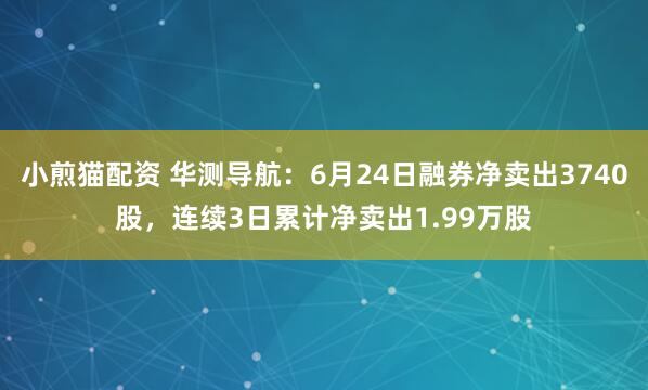 小煎猫配资 华测导航：6月24日融券净卖出3740股，连续3日累计净卖出1.99万股