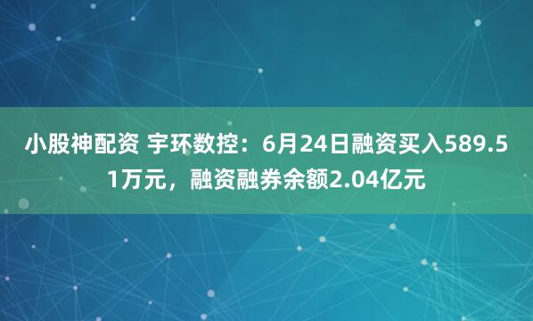 小股神配资 宇环数控：6月24日融资买入589.51万元，融资融券余额2.04亿元