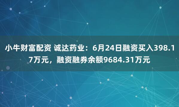 小牛财富配资 诚达药业：6月24日融资买入398.17万元，融资融券余额9684.31万元