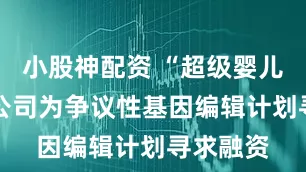 小股神配资 “超级婴儿” 初创公司为争议性基因编辑计划寻求融资