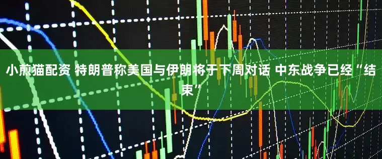 小煎猫配资 特朗普称美国与伊朗将于下周对话 中东战争已经“结束”
