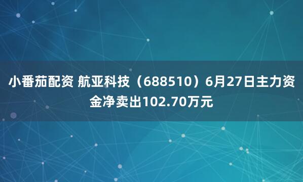 小番茄配资 航亚科技（688510）6月27日主力资金净卖出102.70万元