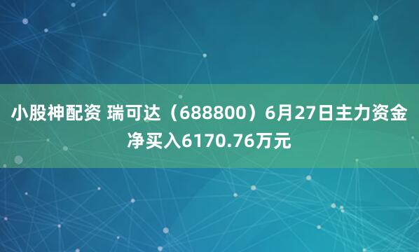 小股神配资 瑞可达（688800）6月27日主力资金净买入6170.76万元
