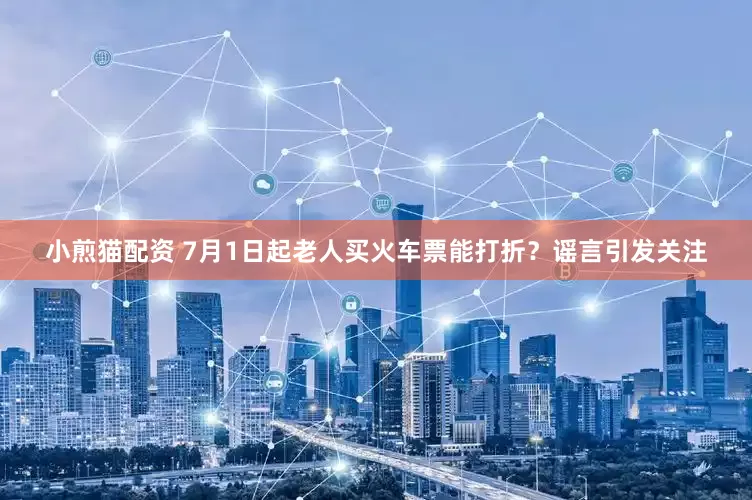 小煎猫配资 7月1日起老人买火车票能打折？谣言引发关注