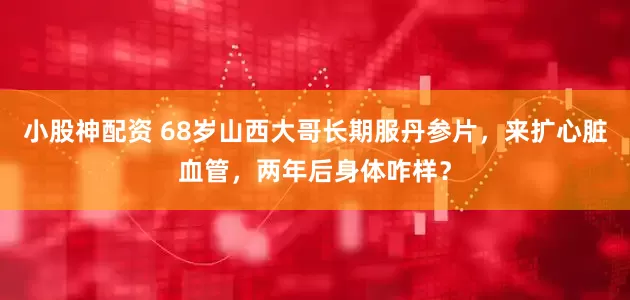 小股神配资 68岁山西大哥长期服丹参片，来扩心脏血管，两年后身体咋样？