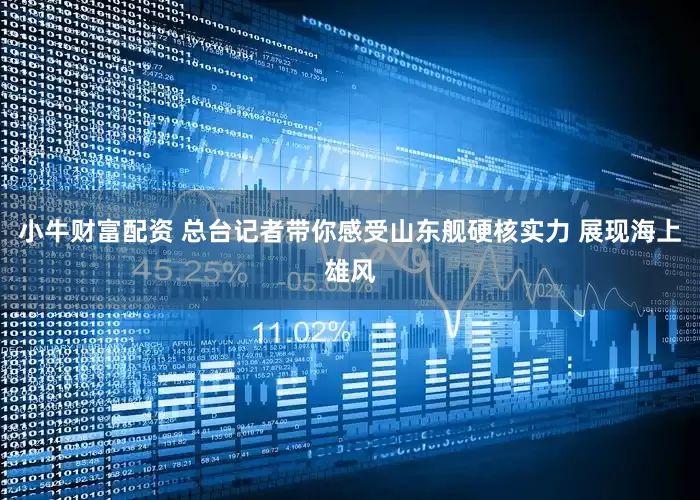 小牛财富配资 总台记者带你感受山东舰硬核实力 展现海上雄风