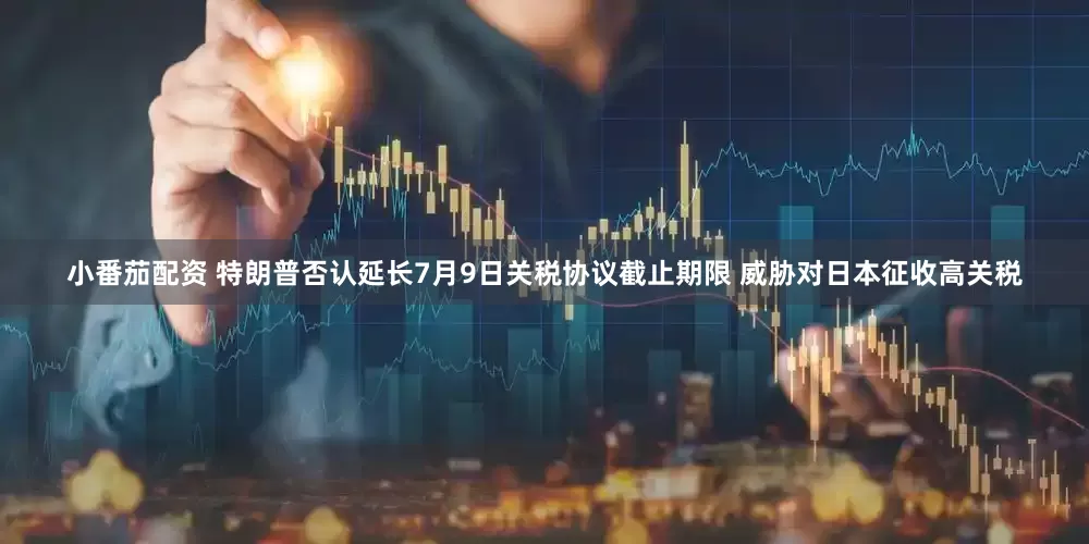 小番茄配资 特朗普否认延长7月9日关税协议截止期限 威胁对日本征收高关税