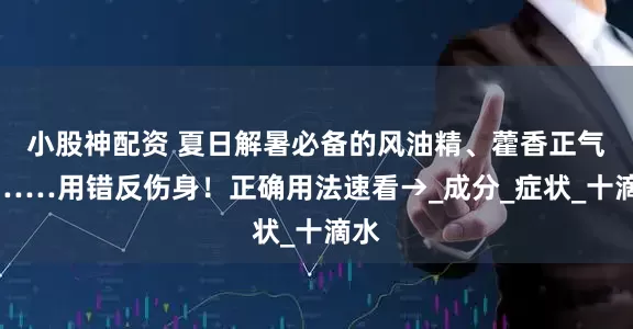 小股神配资 夏日解暑必备的风油精、藿香正气水……用错反伤身！正确用法速看→_成分_症状_十滴水