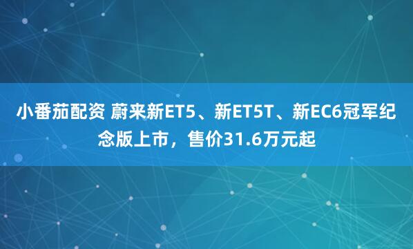 小番茄配资 蔚来新ET5、新ET5T、新EC6冠军纪念版上市，售价31.6万元起