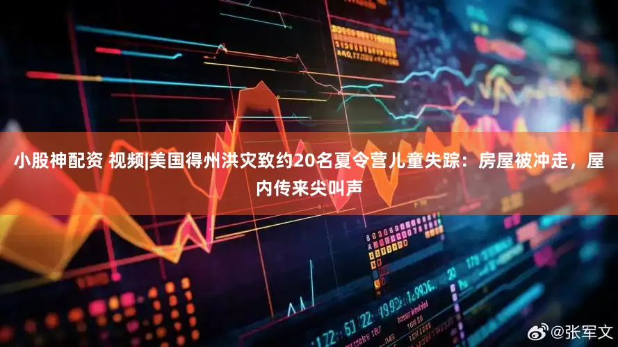 小股神配资 视频|美国得州洪灾致约20名夏令营儿童失踪：房屋被冲走，屋内传来尖叫声