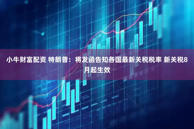 小牛财富配资 特朗普：将发函告知各国最新关税税率 新关税8月起生效