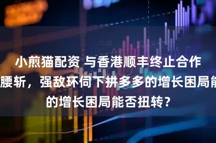 小煎猫配资 与香港顺丰终止合作、净利润腰斩，强敌环伺下拼多多的增长困局能否扭转？