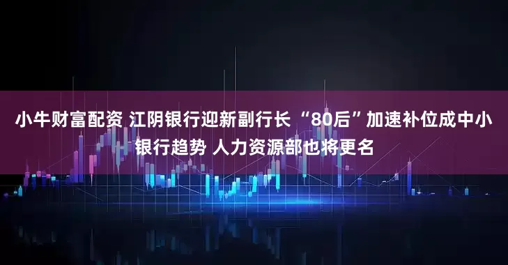 小牛财富配资 江阴银行迎新副行长 “80后”加速补位成中小银行趋势 人力资源部也将更名