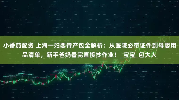 小番茄配资 上海一妇婴待产包全解析：从医院必带证件到母婴用品清单，新手爸妈看完直接抄作业！_宝宝_包大人