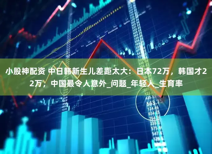 小股神配资 中日韩新生儿差距太大：日本72万，韩国才22万，中国最令人意外_问题_年轻人_生育率