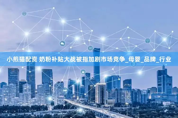 小煎猫配资 奶粉补贴大战被指加剧市场竞争_母婴_品牌_行业
