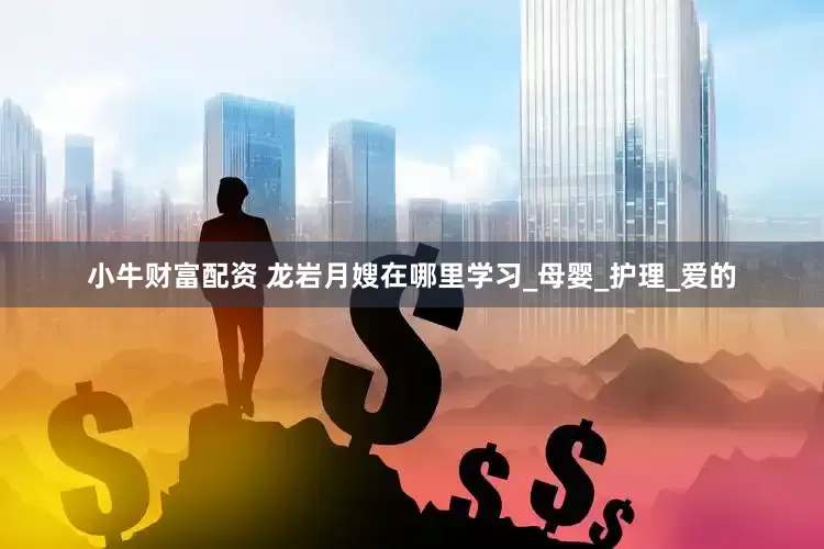 小牛财富配资 龙岩月嫂在哪里学习_母婴_护理_爱的