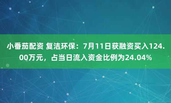 小番茄配资 复洁环保：7月11日获融资买入124.00万元，占当日流入资金比例为24.04%