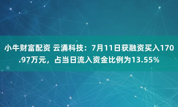 小牛财富配资 云涌科技：7月11日获融资买入170.97万元，占当日流入资金比例为13.55%