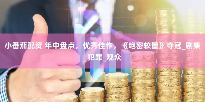 小番茄配资 年中盘点，优秀佳作，《绝密较量》夺冠_剧集_犯罪_观众