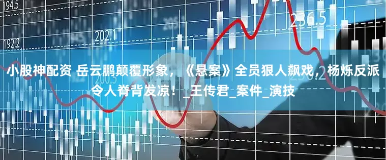 小股神配资 岳云鹏颠覆形象，《悬案》全员狠人飙戏，杨烁反派令人脊背发凉！_王传君_案件_演技