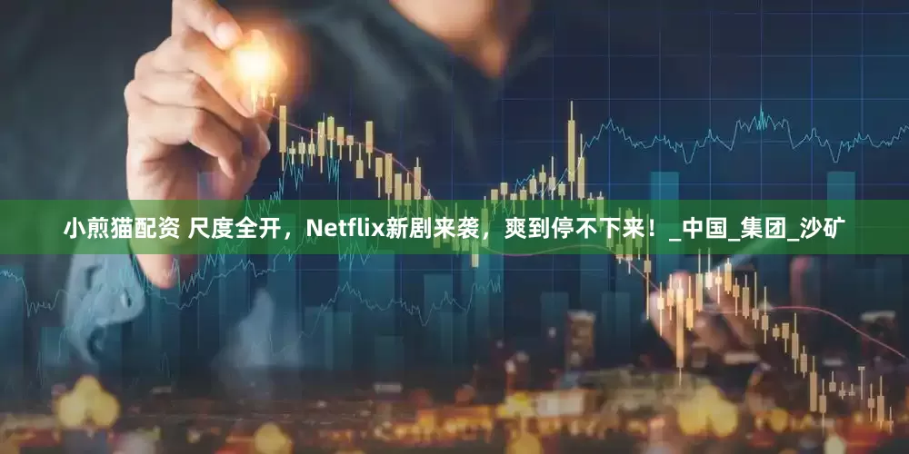 小煎猫配资 尺度全开，Netflix新剧来袭，爽到停不下来！_中国_集团_沙矿