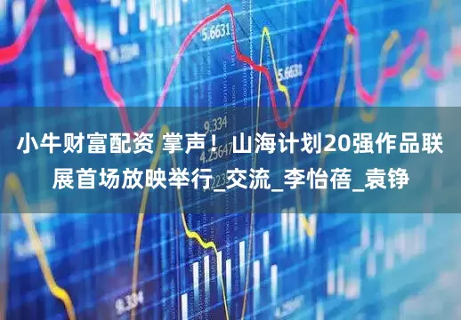 小牛财富配资 掌声！山海计划20强作品联展首场放映举行_交流_李怡蓓_袁铮