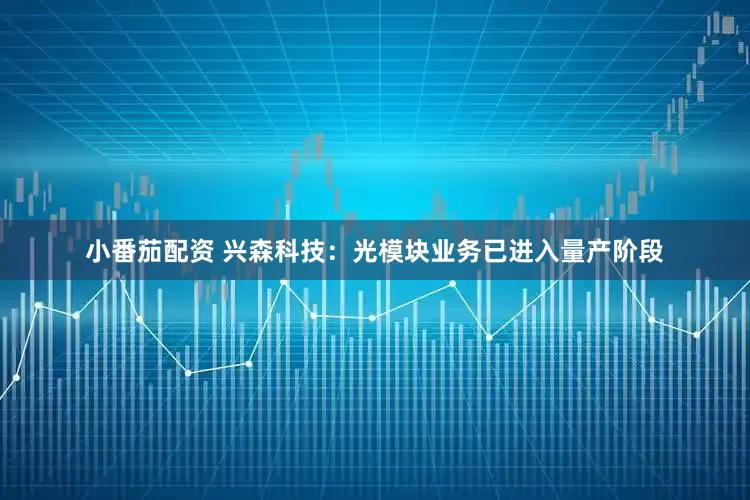 小番茄配资 兴森科技：光模块业务已进入量产阶段