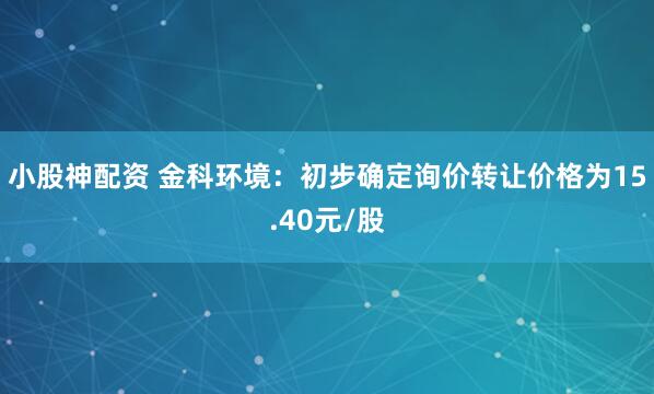 小股神配资 金科环境：初步确定询价转让价格为15.40元/股