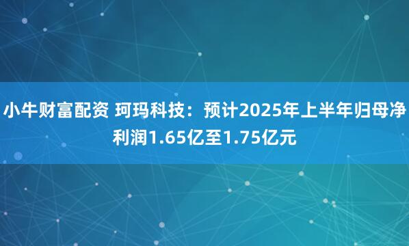 小牛财富配资 珂玛科技：预计2025年上半年归母净利润1.65亿至1.75亿元