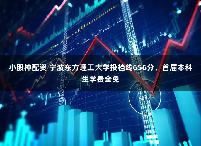 小股神配资 宁波东方理工大学投档线656分，首届本科生学费全免