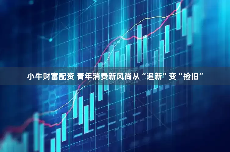 小牛财富配资 青年消费新风尚从“追新”变“捡旧”