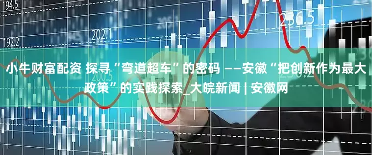 小牛财富配资 探寻“弯道超车”的密码 ——安徽“把创新作为最大政策”的实践探索_大皖新闻 | 安徽网
