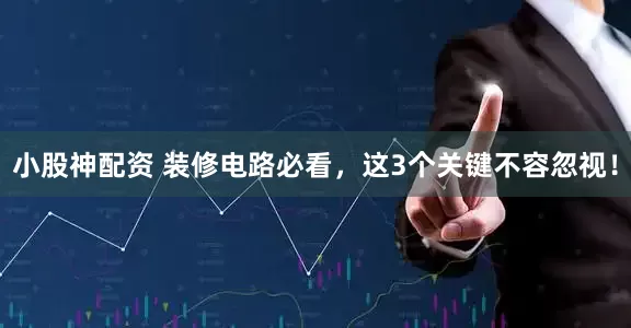 小股神配资 装修电路必看，这3个关键不容忽视！