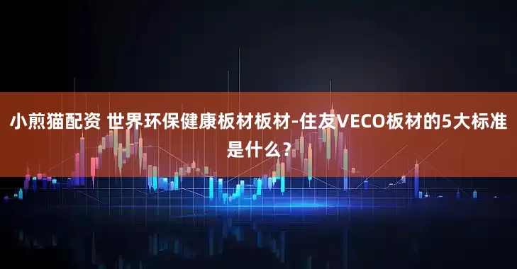 小煎猫配资 世界环保健康板材板材-住友VECO板材的5大标准是什么?
