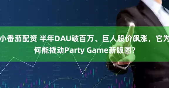 小番茄配资 半年DAU破百万、巨人股价飙涨，它为何能撬动Party Game新版图？