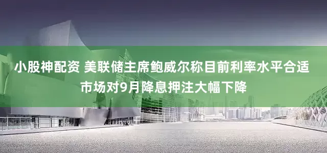 小股神配资 美联储主席鲍威尔称目前利率水平合适 市场对9月降息押注大幅下降