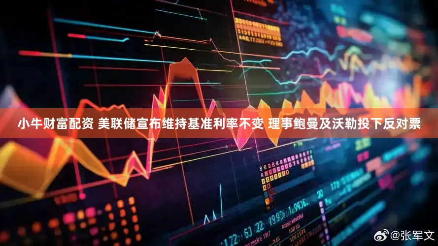 小牛财富配资 美联储宣布维持基准利率不变 理事鲍曼及沃勒投下反对票
