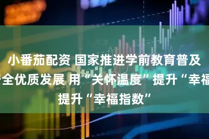 小番茄配资 国家推进学前教育普及普惠安全优质发展 用“关怀温度”提升“幸福指数”