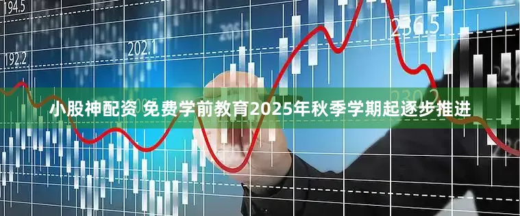 小股神配资 免费学前教育2025年秋季学期起逐步推进
