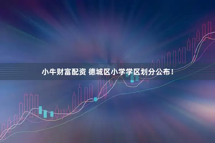 小牛财富配资 德城区小学学区划分公布!