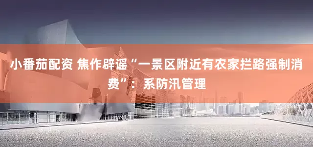 小番茄配资 焦作辟谣“一景区附近有农家拦路强制消费”：系防汛管理