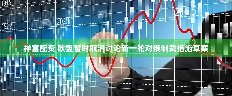 祥富配资 欧盟暂时取消讨论新一轮对俄制裁措施草案