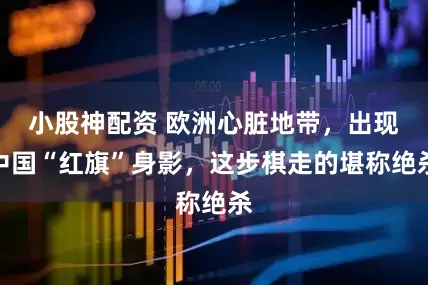 小股神配资 欧洲心脏地带，出现中国“红旗”身影，这步棋走的堪称绝杀